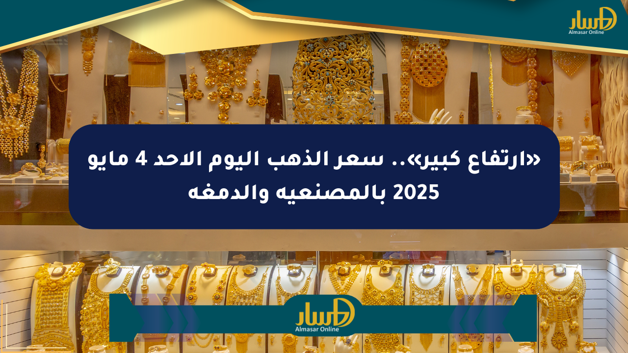 «ارتفاع كبير».. سعر الذهب اليوم الأحد 4 مايو 2025 بالمصنعية والدمغة